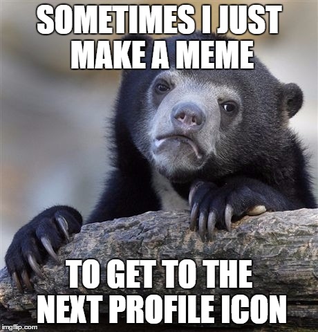 For example, this one. | SOMETIMES I JUST MAKE A MEME TO GET TO THE NEXT PROFILE ICON | image tagged in memes,confession bear | made w/ Imgflip meme maker