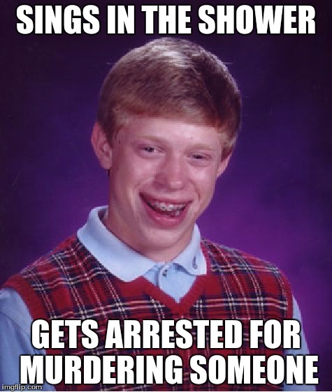 Bad Luck Brian | SINGS IN THE SHOWER GETS ARRESTED FOR MURDERING SOMEONE | image tagged in memes,bad luck brian | made w/ Imgflip meme maker