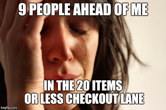 First World Problems | 9 PEOPLE AHEAD OF ME IN THE 20 ITEMS OR LESS CHECKOUT LANE | image tagged in memes,first world problems | made w/ Imgflip meme maker