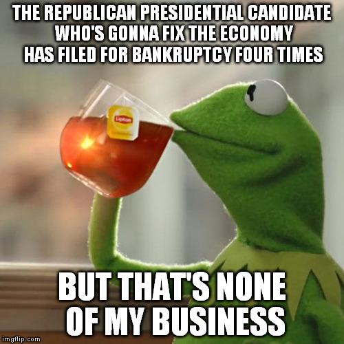 But That's None Of My Business | THE REPUBLICAN PRESIDENTIAL CANDIDATE WHO'S GONNA FIX THE ECONOMY HAS FILED FOR BANKRUPTCY FOUR TIMES BUT THAT'S NONE OF MY BUSINESS | image tagged in kermit the frog,economy,election,trump,bankruptcy | made w/ Imgflip meme maker