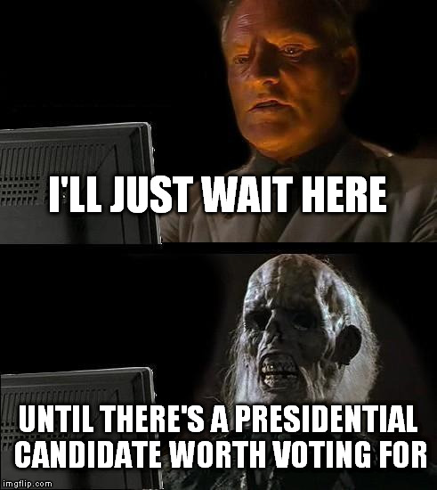 I'll Just Wait Here | I'LL JUST WAIT HERE UNTIL THERE'S A PRESIDENTIAL CANDIDATE WORTH VOTING FOR | image tagged in memes,ill just wait here,election,candidate,president | made w/ Imgflip meme maker