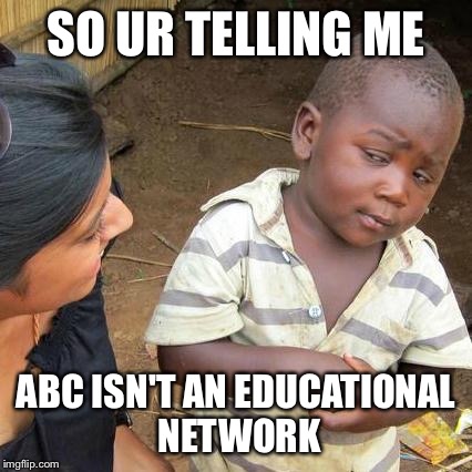 Third World Skeptical Kid Meme | SO UR TELLING ME ABC ISN'T AN EDUCATIONAL NETWORK | image tagged in memes,third world skeptical kid | made w/ Imgflip meme maker