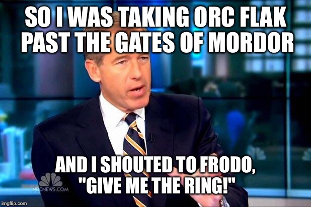 Brian Williams Was There 2 Meme | SO I WAS TAKING ORC FLAK PAST THE GATES OF MORDOR AND I SHOUTED TO FRODO, "GIVE ME THE RING!" | image tagged in memes,brian williams was there 2 | made w/ Imgflip meme maker