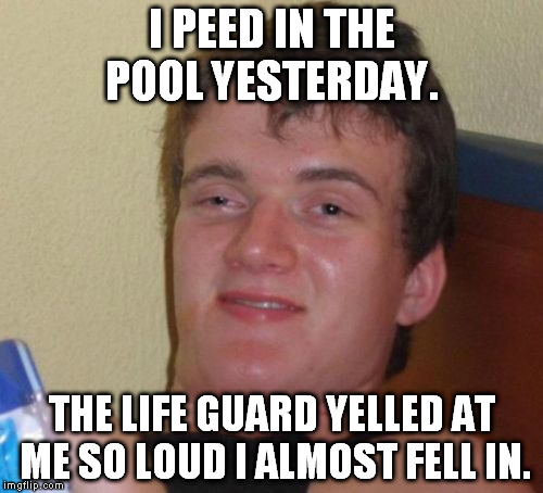 10 Guy | I PEED IN THE POOL YESTERDAY. THE LIFE GUARD YELLED AT ME SO LOUD I ALMOST FELL IN. | image tagged in memes,10 guy | made w/ Imgflip meme maker