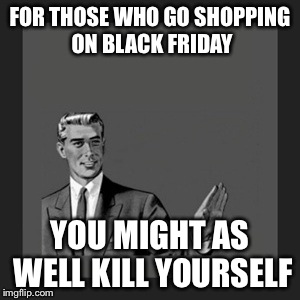 Kill Yourself Guy Meme | FOR THOSE WHO GO SHOPPING ON BLACK FRIDAY YOU MIGHT AS WELL KILL YOURSELF | image tagged in memes,kill yourself guy | made w/ Imgflip meme maker