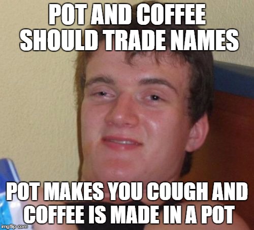 pot and coughee | POT AND COFFEE SHOULD TRADE NAMES POT MAKES YOU COUGH AND COFFEE IS MADE IN A POT | image tagged in memes,10 guy,crotchgoblin | made w/ Imgflip meme maker