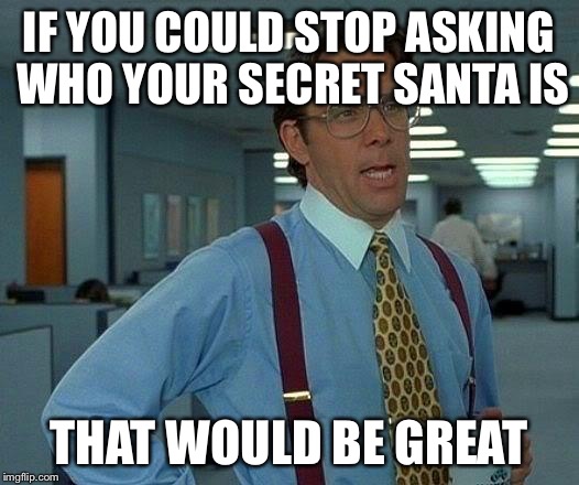 That Would Be Great | IF YOU COULD STOP ASKING WHO YOUR SECRET SANTA IS THAT WOULD BE GREAT | image tagged in memes,that would be great | made w/ Imgflip meme maker