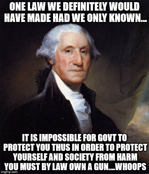 George Washington | ONE LAW WE DEFINITELY WOULD HAVE MADE HAD WE ONLY KNOWN... IT IS IMPOSSIBLE FOR GOVT TO PROTECT YOU THUS IN ORDER TO PROTECT YOURSELF AND SO | image tagged in memes,george washington | made w/ Imgflip meme maker