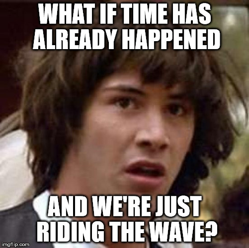 Conspiracy Keanu | WHAT IF TIME HAS ALREADY HAPPENED AND WE'RE JUST RIDING THE WAVE? | image tagged in memes,conspiracy keanu | made w/ Imgflip meme maker