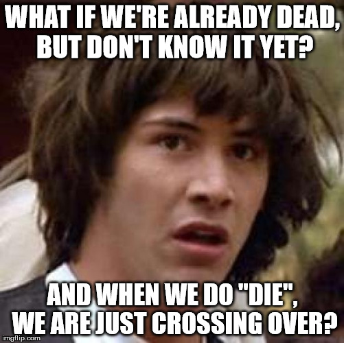 Conspiracy Keanu Meme | WHAT IF WE'RE ALREADY DEAD, BUT DON'T KNOW IT YET? AND WHEN WE DO "DIE", WE ARE JUST CROSSING OVER? | image tagged in memes,conspiracy keanu | made w/ Imgflip meme maker