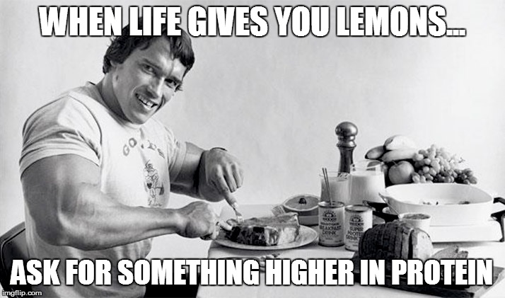 when life gives you lemons... | WHEN LIFE GIVES YOU LEMONS... ASK FOR SOMETHING HIGHER IN PROTEIN | image tagged in workout,funny memes,arnold schwarzenegger,fitness quote | made w/ Imgflip meme maker
