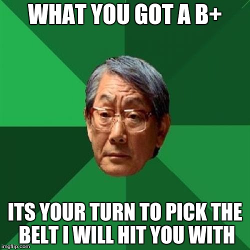 High Expectations Asian Father Meme | WHAT YOU GOT A B+ ITS YOUR TURN TO PICK THE BELT I WILL HIT YOU WITH | image tagged in memes,high expectations asian father | made w/ Imgflip meme maker