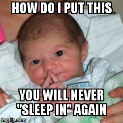 How do I put this baby | HOW DO I PUT THIS  YOU WILL NEVER "SLEEP IN" AGAIN | image tagged in how do i put this baby | made w/ Imgflip meme maker