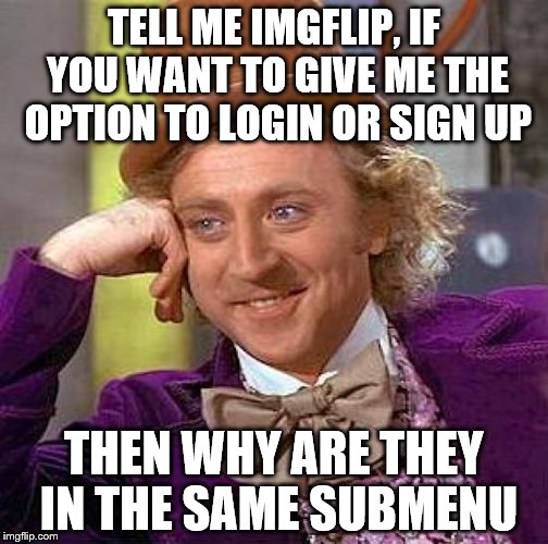 Creepy Condescending Wonka Meme | TELL ME IMGFLIP, IF YOU WANT TO GIVE ME THE OPTION TO LOGIN OR SIGN UP THEN WHY ARE THEY IN THE SAME SUBMENU | image tagged in memes,creepy condescending wonka | made w/ Imgflip meme maker