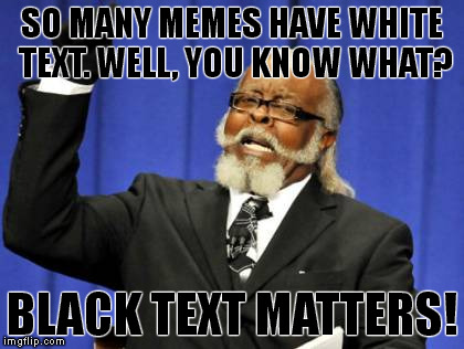 I'm gonna start an organization. Who's with me? #blacktextmatters BTW, thanks to conman5432 for the inspiration for this meme. | SO MANY MEMES HAVE WHITE TEXT. WELL, YOU KNOW WHAT? BLACK TEXT MATTERS! | image tagged in memes,blacktextmatters | made w/ Imgflip meme maker