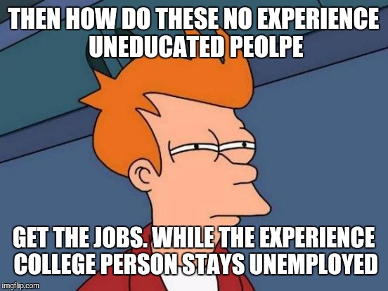 Futurama Fry Meme | THEN HOW DO THESE NO EXPERIENCE UNEDUCATED PEOLPE GET THE JOBS. WHILE THE EXPERIENCE COLLEGE PERSON STAYS UNEMPLOYED | image tagged in memes,futurama fry | made w/ Imgflip meme maker