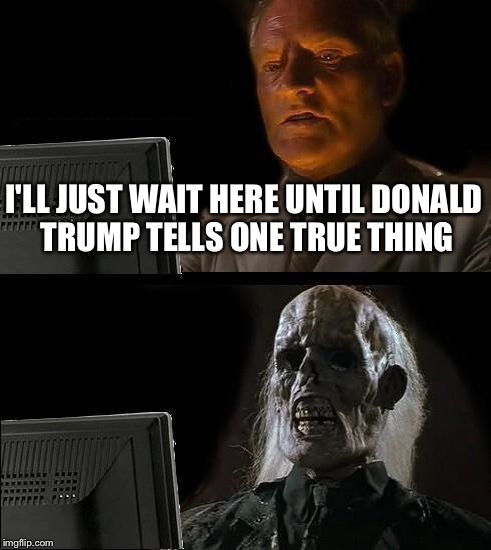 I'll Just Wait Here Meme | I'LL JUST WAIT HERE UNTIL DONALD TRUMP TELLS ONE TRUE THING | image tagged in memes,ill just wait here | made w/ Imgflip meme maker