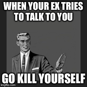 Kill Yourself Guy | WHEN YOUR EX TRIES TO TALK TO YOU GO KILL YOURSELF | image tagged in memes,kill yourself guy | made w/ Imgflip meme maker
