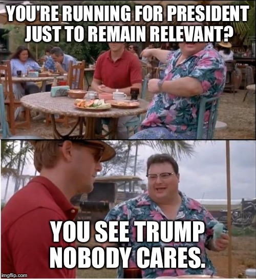 See Nobody Cares Meme | YOU'RE RUNNING FOR PRESIDENT JUST TO REMAIN RELEVANT? YOU SEE TRUMP NOBODY CARES. | image tagged in memes,see nobody cares | made w/ Imgflip meme maker