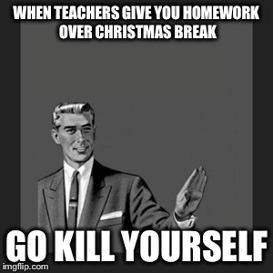Kill Yourself Guy | WHEN TEACHERS GIVE YOU HOMEWORK OVER CHRISTMAS BREAK GO KILL YOURSELF | image tagged in memes,kill yourself guy | made w/ Imgflip meme maker