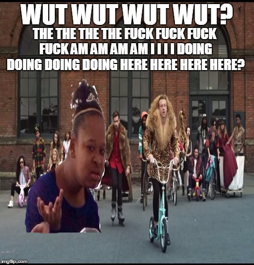 WUT WUT WUT WUT? THE THE THE THE F**K F**K F**K F**K AM AM AM AM I I I I DOING DOING DOING DOING HERE HERE HERE HERE? | image tagged in wut,black girl wat,macklemore,thrift shop | made w/ Imgflip meme maker