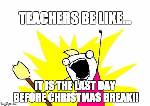 X All The Y Meme | TEACHERS BE LIKE... IT IS THE LAST DAY BEFORE CHRISTMAS BREAK!! | image tagged in memes,x all the y | made w/ Imgflip meme maker