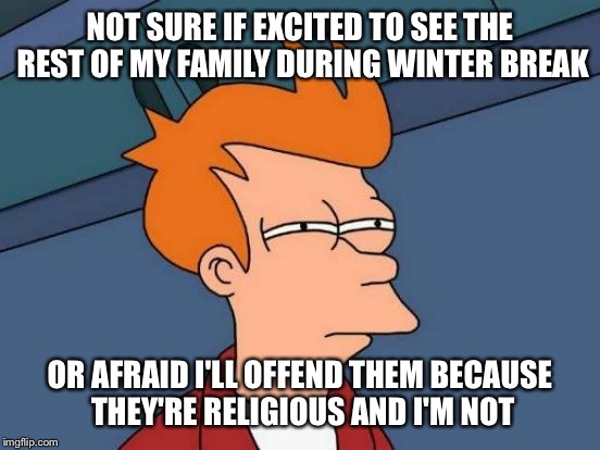 Futurama Fry | NOT SURE IF EXCITED TO SEE THE REST OF MY FAMILY DURING WINTER BREAK OR AFRAID I'LL OFFEND THEM BECAUSE THEY'RE RELIGIOUS AND I'M NOT | image tagged in memes,futurama fry | made w/ Imgflip meme maker