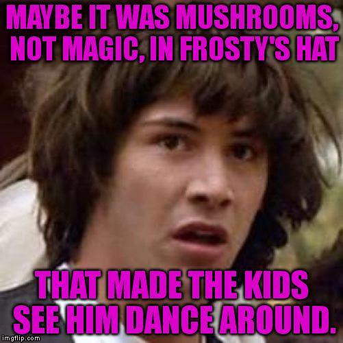 Conspiracy Keanu | MAYBE IT WAS MUSHROOMS, NOT MAGIC, IN FROSTY'S HAT THAT MADE THE KIDS SEE HIM DANCE AROUND. | image tagged in memes,conspiracy keanu | made w/ Imgflip meme maker