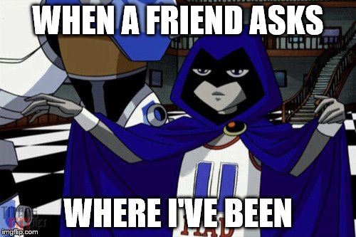 WHEN A FRIEND ASKS WHERE I'VE BEEN | image tagged in teen titans | made w/ Imgflip meme maker