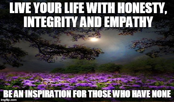 LIVE YOUR LIFE WITH HONESTY, INTEGRITY AND EMPATHY BE AN INSPIRATION FOR THOSE WHO HAVE NONE | image tagged in honesty | made w/ Imgflip meme maker