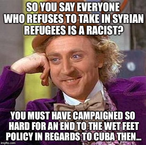 Creepy Condescending Wonka | SO YOU SAY EVERYONE WHO REFUSES TO TAKE IN SYRIAN REFUGEES IS A RACIST? YOU MUST HAVE CAMPAIGNED SO HARD FOR AN END TO THE WET FEET POLICY I | image tagged in memes,creepy condescending wonka | made w/ Imgflip meme maker