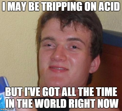10 Guy Meme | I MAY BE TRIPPING ON ACID BUT I'VE GOT ALL THE TIME IN THE WORLD RIGHT NOW | image tagged in memes,10 guy | made w/ Imgflip meme maker
