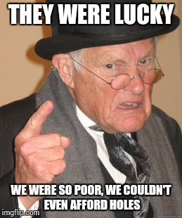 Back In My Day Meme | THEY WERE LUCKY WE WERE SO POOR, WE COULDN'T EVEN AFFORD HOLES | image tagged in memes,back in my day | made w/ Imgflip meme maker