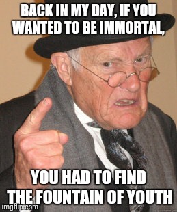 Back In My Day Meme | BACK IN MY DAY, IF YOU WANTED TO BE IMMORTAL, YOU HAD TO FIND THE FOUNTAIN OF YOUTH | image tagged in memes,back in my day | made w/ Imgflip meme maker