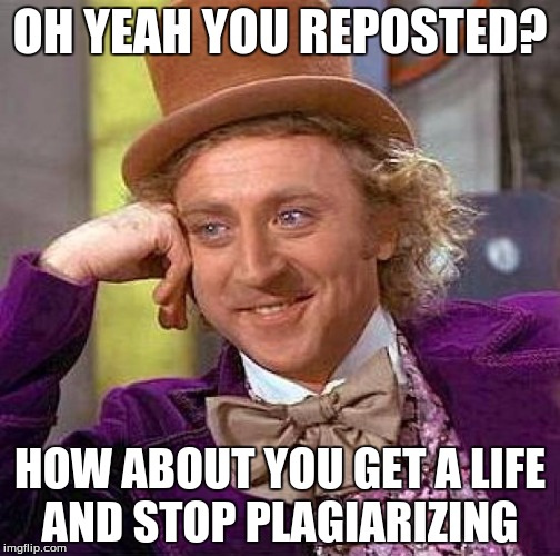 Reposting is infact a crime and can get you arrested | OH YEAH YOU REPOSTED? HOW ABOUT YOU GET A LIFE AND STOP PLAGIARIZING | image tagged in memes,creepy condescending wonka | made w/ Imgflip meme maker