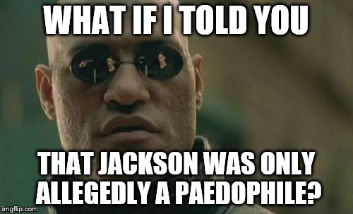 Matrix Morpheus Meme | WHAT IF I TOLD YOU THAT JACKSON WAS ONLY ALLEGEDLY A PAEDOPHILE? | image tagged in memes,matrix morpheus | made w/ Imgflip meme maker