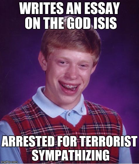 Bad Luck Brian Meme | WRITES AN ESSAY ON THE GOD ISIS ARRESTED FOR TERRORIST SYMPATHIZING | image tagged in memes,bad luck brian | made w/ Imgflip meme maker