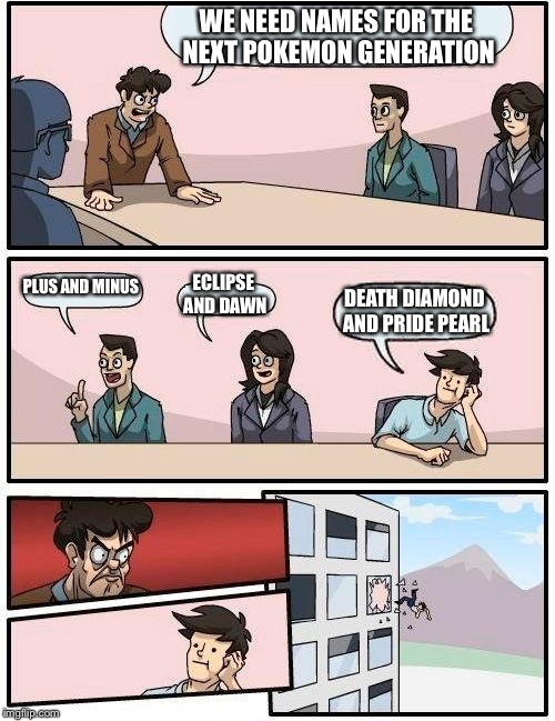 Boardroom Meeting Suggestion | WE NEED NAMES FOR THE NEXT POKEMON GENERATION PLUS AND MINUS ECLIPSE AND DAWN DEATH DIAMOND AND PRIDE PEARL | image tagged in memes,boardroom meeting suggestion | made w/ Imgflip meme maker