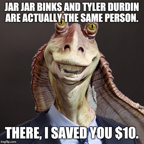 Jar Jar in suit | JAR JAR BINKS AND TYLER DURDIN ARE ACTUALLY THE SAME PERSON. THERE, I SAVED YOU $10. | image tagged in jar jar in suit | made w/ Imgflip meme maker