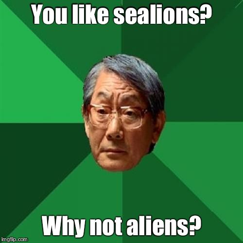 High Expectations Asian Father Meme | You like sealions? Why not aliens? | image tagged in memes,high expectations asian father | made w/ Imgflip meme maker