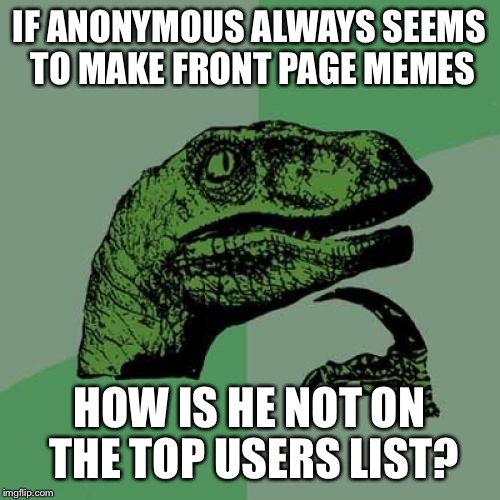 Philosoraptor | IF ANONYMOUS ALWAYS SEEMS TO MAKE FRONT PAGE MEMES HOW IS HE NOT ON THE TOP USERS LIST? | image tagged in memes,philosoraptor | made w/ Imgflip meme maker