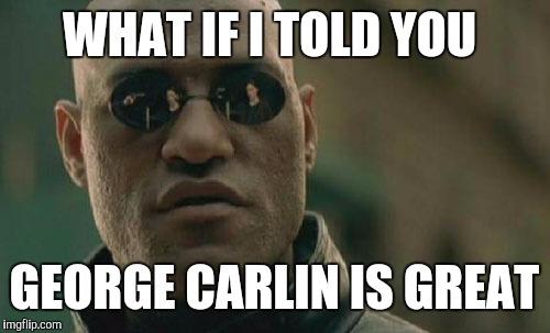 Matrix Morpheus Meme | WHAT IF I TOLD YOU GEORGE CARLIN IS GREAT | image tagged in memes,matrix morpheus | made w/ Imgflip meme maker
