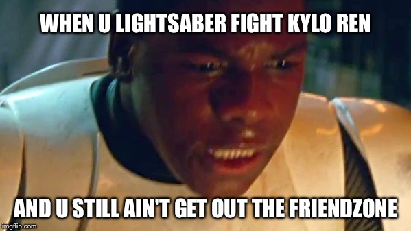 Finnzone | WHEN U LIGHTSABER FIGHT KYLO REN AND U STILL AIN'T GET OUT THE FRIENDZONE | image tagged in finnzone | made w/ Imgflip meme maker