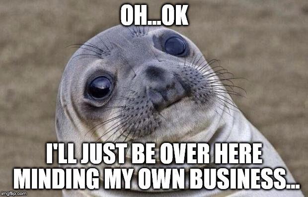 Awkward Moment Sealion Meme | OH...OK I'LL JUST BE OVER HERE MINDING MY OWN BUSINESS... | image tagged in memes,awkward moment sealion | made w/ Imgflip meme maker