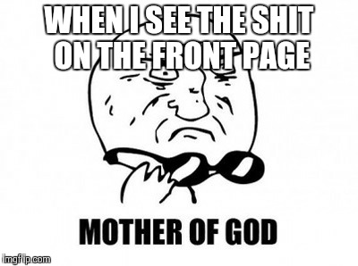 Mother Of God Meme | WHEN I SEE THE SHIT ON THE FRONT PAGE | image tagged in memes,mother of god | made w/ Imgflip meme maker