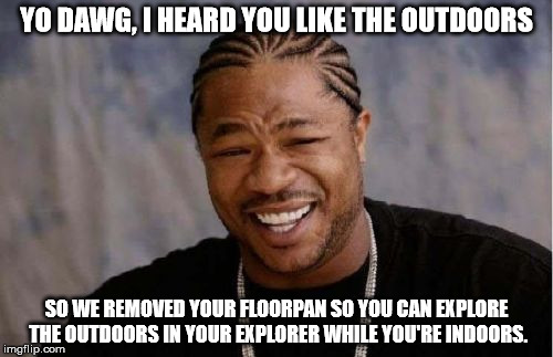 Yo Dawg Heard You | YO DAWG, I HEARD YOU LIKE THE OUTDOORS SO WE REMOVED YOUR FLOORPAN SO YOU CAN EXPLORE THE OUTDOORS IN YOUR EXPLORER WHILE YOU'RE INDOORS. | image tagged in memes,yo dawg heard you | made w/ Imgflip meme maker