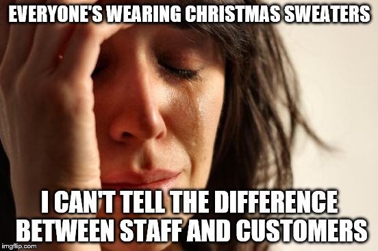 First World Problems | EVERYONE'S WEARING CHRISTMAS SWEATERS I CAN'T TELL THE DIFFERENCE BETWEEN STAFF AND CUSTOMERS | image tagged in memes,first world problems,christmas,christmas sweaters,christmas shopping | made w/ Imgflip meme maker