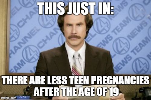 There was an actual news article with a similar headline | THIS JUST IN: THERE ARE LESS TEEN PREGNANCIES AFTER THE AGE OF 19 | image tagged in memes,ron burgundy | made w/ Imgflip meme maker