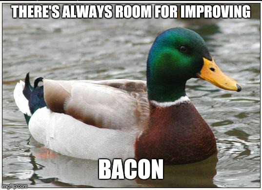 Actual Advice Mallard | THERE'S ALWAYS ROOM FOR IMPROVING BACON | image tagged in memes,actual advice mallard | made w/ Imgflip meme maker
