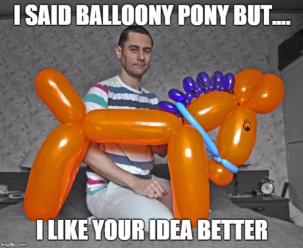 I SAID BALLOONY PONY BUT.... I LIKE YOUR IDEA BETTER | made w/ Imgflip meme maker